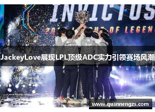 JackeyLove展现LPL顶级ADC实力引领赛场风潮