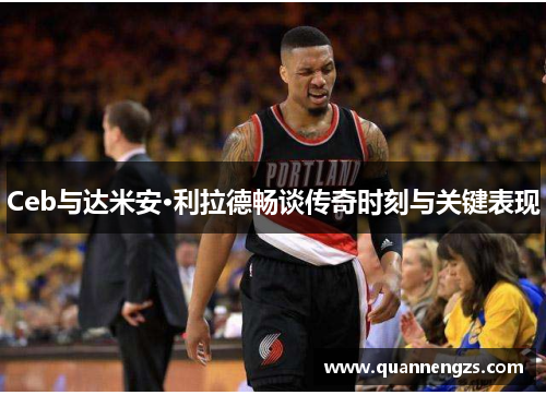 Ceb与达米安·利拉德畅谈传奇时刻与关键表现